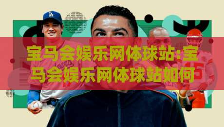宝马会娱乐网体球站:宝马会娱乐网体球站如何重塑2026体育互动新体验？(宝马会娱乐网体球站)三大趋势值得关注-今晚靠谱最火押球站软件登入上盘地址两球半社区