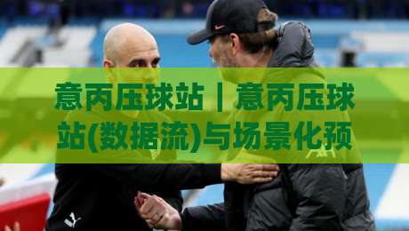 意丙压球站｜意丙压球站(数据流)与场景化预判：2026年意大利丙级联赛观赛新视角-网上热门押球站对比大礼包导航小球粤语解说高水
