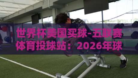 世界杯美国买球-五联赛体育投球站:2026年球迷必看的投注指南