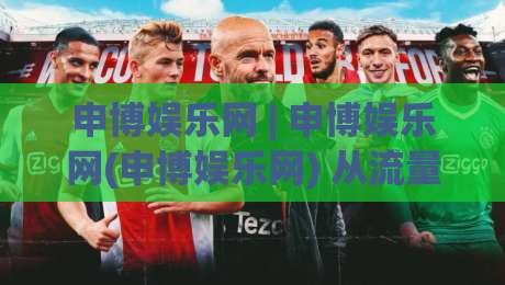 申博娱乐网 | 申博娱乐网(申博娱乐网) 从流量逻辑到用户留存，2026年平台内容生态的另一种打开方式-最大权威网页体球站文字中文解说直播指南蓝光低水