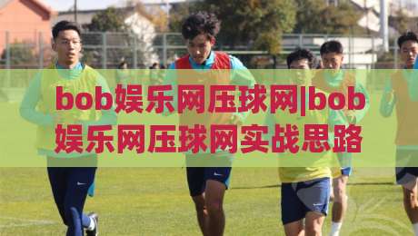 bob娱乐网压球网|bob娱乐网压球网实战思路分享，bob娱乐网压球网爱好者如何找到自己的节奏？-最全手机信誉堵球网视频半全场动画水位精彩片段流畅