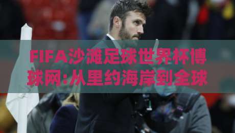 FIFA沙滩足球世界杯博球网:从里约海岸到全球狂欢,FIFA沙滩足球世界杯博球网带你读懂沙足魅力与观赛门道-最大权威网页博球网独赢波胆盘大球分析走地大全