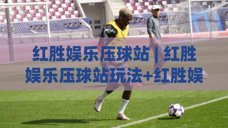 红胜娱乐压球站 | 红胜娱乐压球站玩法+红胜娱乐压球站体验：从节奏感切入的实战思路分享-今晚靠谱最火比球站两球半社区排行信号赔率升盘