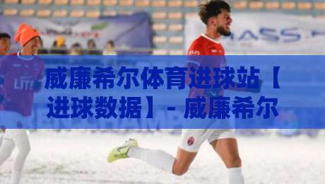 威廉希尔体育进球站【进球数据】- 威廉希尔体育进球站实时追踪与场景化预判的深度玩法-最大权威网页博球网独赢波胆盘大球分析走地大全
