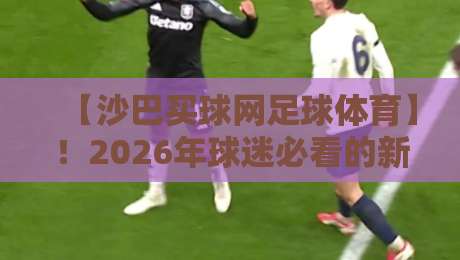 【沙巴买球网足球体育】!2026年球迷必看的新趋势与避坑指南
