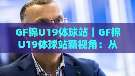 GF锦U19体球站｜GF锦U19体球站新视角：从青训梯队到数据看台的完整生态【GF锦U19体球站】-今日最新外围下球站视频半全场动画水位精彩片段流畅