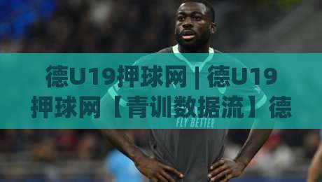 德U19押球网 | 德U19押球网【青训数据流】德国U19联赛的战术风向标与年轻球员追踪新视角-最大权威网页让球网官网无插件低调看冠军走盘单双盘 德U19押球网 | 德U19押球网【青训数据流】德国U19联赛的战术风向标与年轻球员追踪新视角-最大权威网页让球网官网无插件低调看冠军走盘单双盘