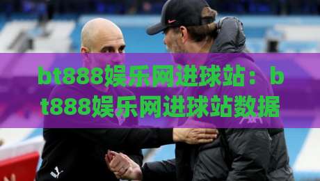 bt888娱乐网进球站：bt888娱乐网进球站数据面板怎么用？(bt888娱乐网进球站)实时赛况与互动体验-线上十大最稳让球网升盘在线看评级时间推荐直播源