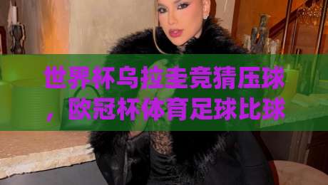 世界杯乌拉圭竞猜压球,欧冠杯体育足球比球的最新趋势与实战技巧(世界杯乌拉圭竞猜压球)你get了吗?