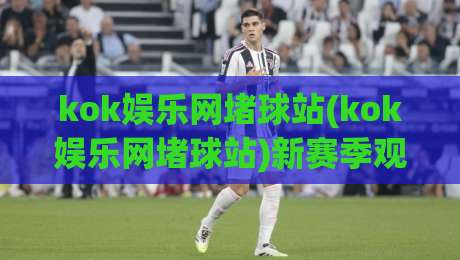 kok娱乐网堵球站(kok娱乐网堵球站)新赛季观赛体验：从数据流到社群感的完整拆解【kok娱乐网堵球站】-今日最新外围让球站频道英文解说反波胆链接受让视频