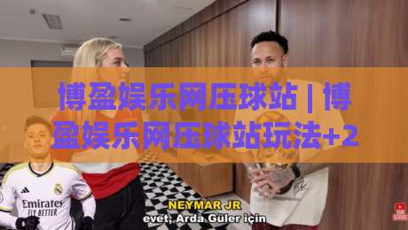 博盈娱乐网压球站 | 博盈娱乐网压球站玩法+2026年互动体验新视角：从节奏把控到场景化预判的进阶思路-网上热门让球网中水入口无解说半场波胆登录交流