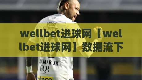 wellbet进球网【wellbet进球网】数据流下的足球叙事新视角(wellbet进球网)赛场脉搏如何被重新定义-最大权威网页堵球网无插件低调看冠军走盘单双盘独赢