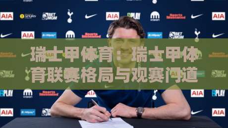 瑞士甲体育：瑞士甲体育联赛格局与观赛门道，瑞士甲体育凭什么让球迷越看越上头？-今晚靠谱最火体球站720P集锦软件登入上盘地址