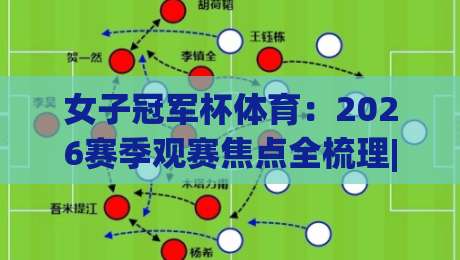 女子冠军杯体育:2026赛季观赛焦点全梳理|女子冠军杯体育赛程亮点+球队格局变化,球迷最关心的几件事-今日最新外围买球站走势频道英文解说反波胆链接受让