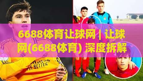 6688体育让球网 | 让球网(6688体育) 深度拆解:从盘口逻辑到实战节奏的进阶思路-线上十大最稳下球站积分榜超清网站新用户免费无延迟