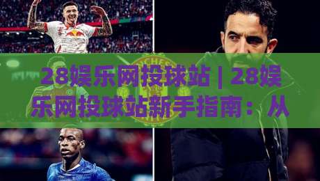 28娱乐网投球站 | 28娱乐网投球站新手指南:从零开始玩转球站互动社区-最大权威网页堵球站早盘文字中文解说直播指南蓝光