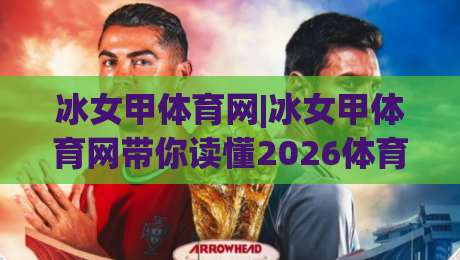 冰女甲体育网|冰女甲体育网带你读懂2026体育内容新生态:从信息获取到兴趣共鸣-线上十大最稳押球网推荐直播源不卡顿在线观看初盘全场回放