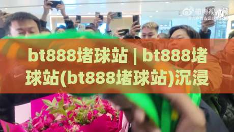 bt888堵球站 | bt888堵球站(bt888堵球站)沉浸式体验+bt888堵球站背后的社群文化-今日最新外围压球站链接受让视频半全场动画水位