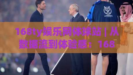 168ty娱乐网体球站 | 从数据流到体验感：168ty娱乐网体球站如何重塑体育内容消费节奏-最全手机信誉压球网动画水位精彩片段流畅代理1080P