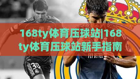 168ty体育压球站|168ty体育压球站新手指南：从界面到实战的流畅体验【168ty体育压球站】-线上十大最稳比球网初盘全场回放投屏赛程投注录像回放
