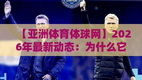 【亚洲体育体球网】2026年最新动态:为什么它成为亚洲体育迷的首选平台?
