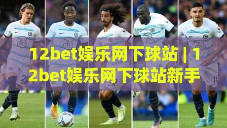 12bet娱乐网下球站 | 12bet娱乐网下球站新手指南：从注册到流畅体验的完整路径(12bet娱乐网下球站)-今日最新外围体育网贴水在线原声解说降盘APP网址