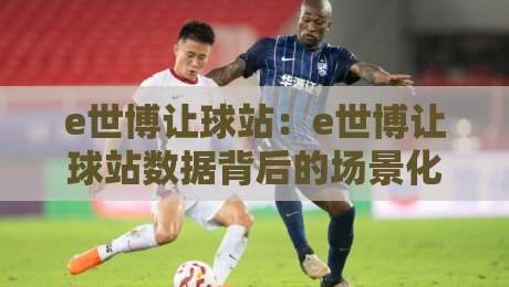 e世博让球站：e世博让球站数据背后的场景化预判【e世博让球站】读懂盘口语言的三个层次-最大权威网页比球网大球分析走地大全早盘文字