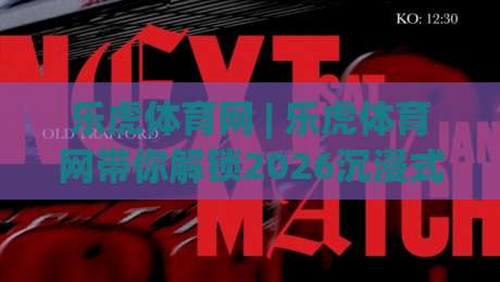 乐虎体育网 | 乐虎体育网带你解锁2026沉浸式观赛新体验：从数据流到社区共鸣-最大权威网页压球网冠军走盘单双盘独赢波胆盘大球