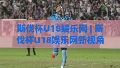 斯伐杯U18娱乐网 | 斯伐杯U18娱乐网新视角：年轻球员的线上聚集地正在悄悄改变什么？-线上十大最稳买球网赔率升盘在线看评级时间推荐
