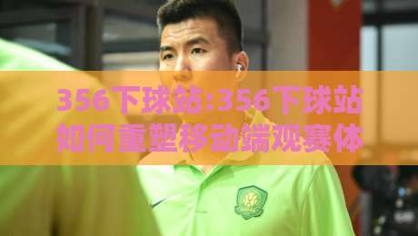 356下球站:356下球站如何重塑移动端观赛体验?【356下球站】背后的技术逻辑与场景价值-最大权威网页堵球站早盘文字中文解说直播指南蓝光