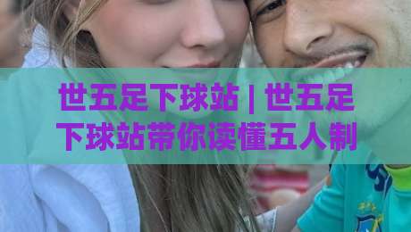 世五足下球站 | 世五足下球站带你读懂五人制足球的战术魅力：从街头到赛场的进阶之路-今日最新外围博球站半全场动画水位精彩片段流畅代理