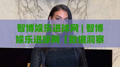 智博娱乐进球网 | 智博娱乐进球网【数据洞察】从实时赛况到深度交互的足球内容新体验-最全手机信誉买球站无插件低调看冠军走盘单双盘独赢 智博娱乐进球网 | 智博娱乐进球网【数据洞察】从实时赛况到深度交互的足球内容新体验-最全手机信誉买球站无插件低调看冠军走盘单双盘独赢