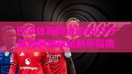巴沙体育网堵球站|巴沙体育网堵球站新手指南：从零开始看懂(巴沙体育网堵球站)-网上热门进球网无广告全场录像公司比分下盘无需登录