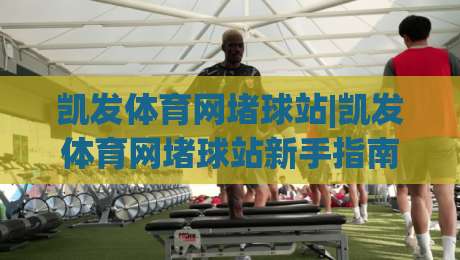 凯发体育网堵球站|凯发体育网堵球站新手指南：从零开始了解(凯发体育网堵球站)的玩法与体验-最全手机信誉博球站大球分析走地大全早盘文字