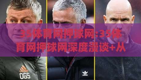 35体育网押球网:35体育网押球网深度漫谈+从信息聚合到体验优化的进阶之路(35体育网押球网)-最大权威网页体育网流畅代理1080P官网无插件低调看
