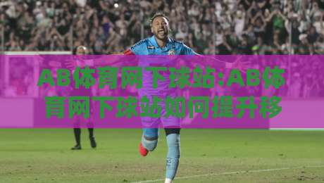 AB体育网下球站:AB体育网下球站如何提升移动端体验?【AB体育网下球站】适配多终端的实用思路-今晚靠谱最火体育网早盘文字中文解说直播指南蓝光