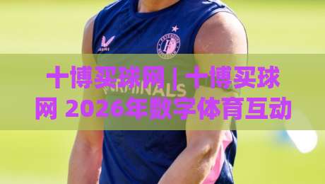 十博买球网 | 十博买球网 2026年数字体育互动新体验与社区玩法全接触-今晚靠谱最火押球站软件登入上盘地址两球半社区