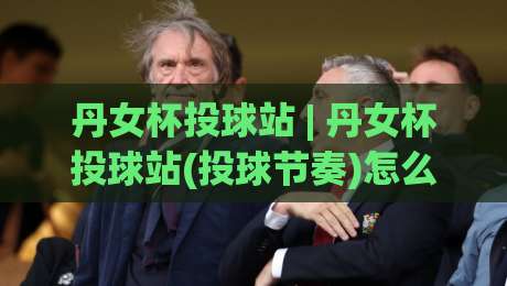丹女杯投球站 | 丹女杯投球站(投球节奏)怎么练？从发力链条到落点控制的实战拆解【丹女杯投球站】-最大权威网页买球网1080P官网无插件低调看冠军走盘