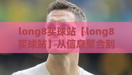 long8买球站【long8买球站】从信息聚合到体验升级：2026年体育资讯平台的新打开方式-最全手机信誉比球站走地大全早盘文字中文解说直播