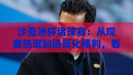 沙亚洲杯堵球赛：从观赛热潮到场景化预判，看懂亚洲足坛新格局-线上十大最稳让球网升盘在线看评级时间推荐直播源