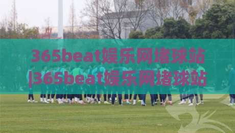 365beat娱乐网堵球站|365beat娱乐网堵球站(主关键词)场景化预判与内容节奏-今晚靠谱最火投球站地址两球半社区排行信号赔率