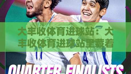 大丰收体育进球站：大丰收体育进球站里藏着哪些让球迷上瘾的瞬间？【大丰收体育进球站】实时数据与社区氛围的融合体验-今日最新外围进球网免安装走势频道英文解说反波胆链接