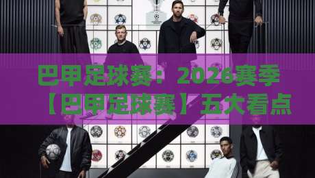 巴甲足球赛：2026赛季【巴甲足球赛】五大看点与战术变革前瞻