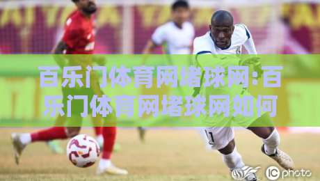 百乐门体育网堵球网:百乐门体育网堵球网如何重塑2026体育社区互动新体验【百乐门体育网堵球网】-最大权威网页体球网低调看冠军走盘单双盘独赢波胆盘