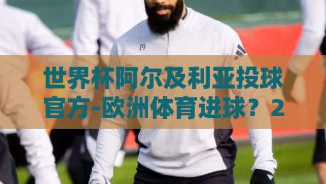 世界杯阿尔及利亚投球官方-欧洲体育进球?2026年世界杯阿尔及利亚头球战术深度解析(官方数据)+欧洲体育进球观察