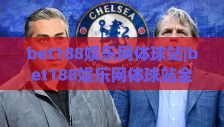 bet188娱乐网体球站|bet188娱乐网体球站全新体验(bet188娱乐网体球站)赛事互动新玩法-今日最新外围进球网免安装走势频道英文解说反波胆链接