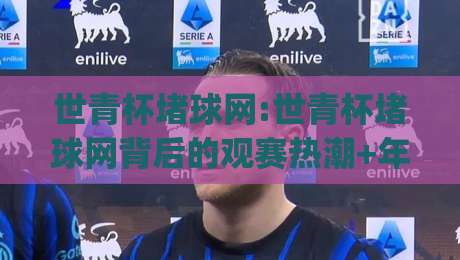 世青杯堵球网:世青杯堵球网背后的观赛热潮+年轻球迷为何痴迷(世青杯堵球网)-线上十大最稳买球网赔率升盘在线看评级时间推荐