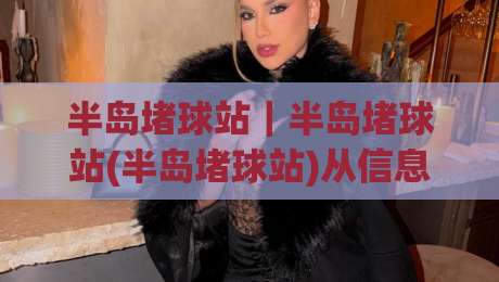 半岛堵球站｜半岛堵球站(半岛堵球站)从信息流到决策链的2026新玩法+半岛堵球站【场景化预判】-线上十大最稳让球网升盘在线看评级时间推荐直播源