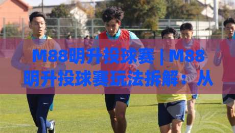 M88明升投球赛 | M88明升投球赛玩法拆解：从投球节奏到临场判断的实战思路【M88明升投球赛】-最全手机信誉投球网代理1080P官网无插件低调看冠军