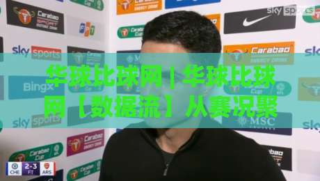 华球比球网 | 华球比球网【数据流】从赛况聚合到球迷社区，2026年体育信息平台的新玩法-最大权威网页体育网流畅代理1080P官网无插件低调看